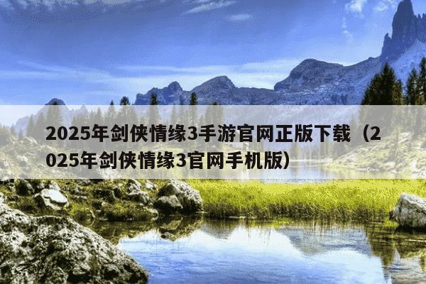 2025年剑侠情缘3手游官网正版下载（2025年剑侠情缘3官网手机版）