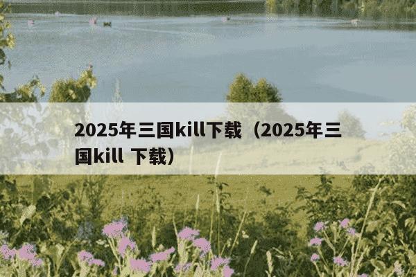 2025年三国kill下载（2025年三国kill 下载）