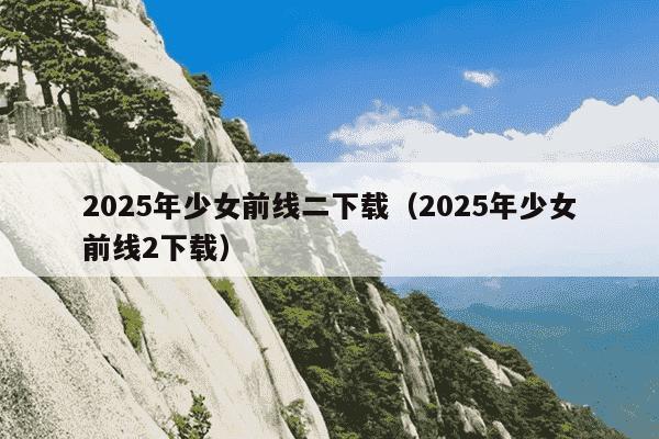 2025年少女前线二下载（2025年少女前线2下载）