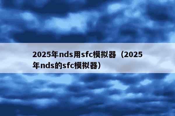 2025年nds用sfc模拟器（2025年nds的sfc模拟器）