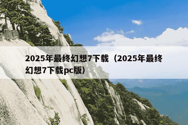 2025年最终幻想7下载(2025年最终幻想7下载pc版)