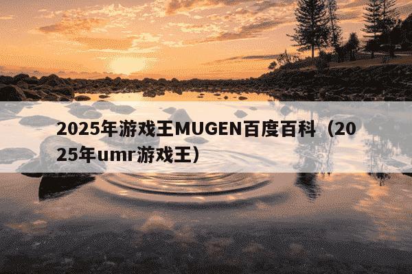 2025年游戏王MUGEN百度百科（2025年umr游戏王）