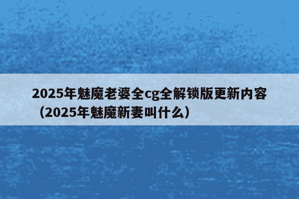 2025年魅魔老婆全cg全解锁版更新内容（2025年魅魔新妻叫什么）