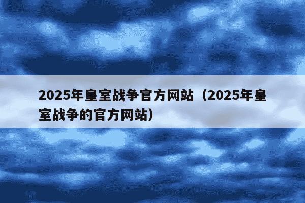 2025年皇室战争官方网站（2025年皇室战争的官方网站）