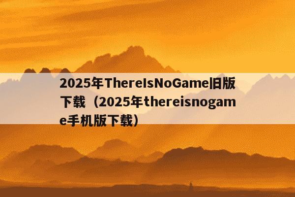 2025年ThereIsNoGame旧版下载（2025年thereisnogame手机版下载）