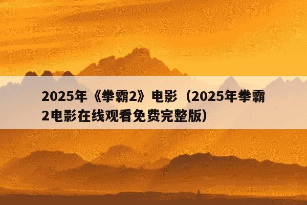 2025年《拳霸2》电影(2025年拳霸2电影在线观看免费完整版)