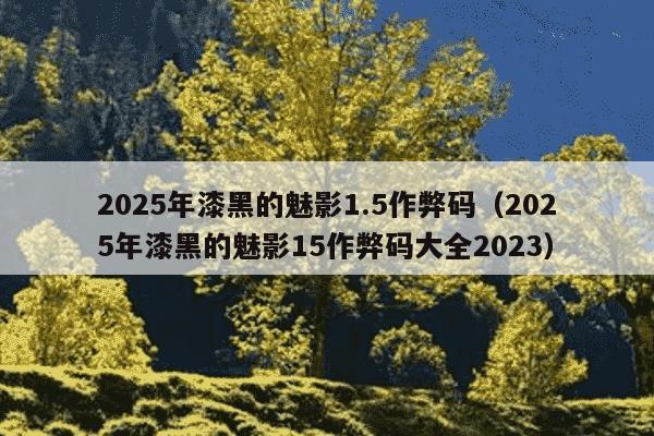 2025年漆黑的魅影1.5作弊码（2025年漆黑的魅影15作弊码大全2023）