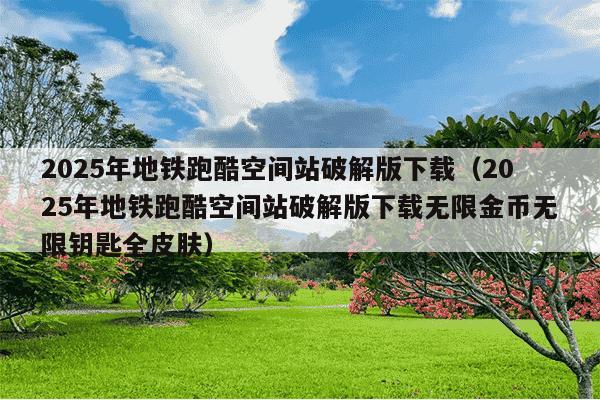 2025年地铁跑酷空间站破解版下载（2025年地铁跑酷空间站破解版下载无限金币无限钥匙全皮肤）