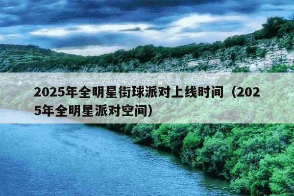 2025年全明星街球派对上线时间（2025年全明星派对空间）