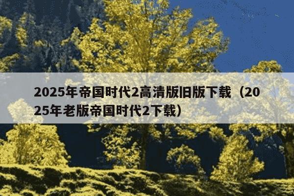 2025年帝国时代2高清版旧版下载(2025年老版帝国时代2下载)