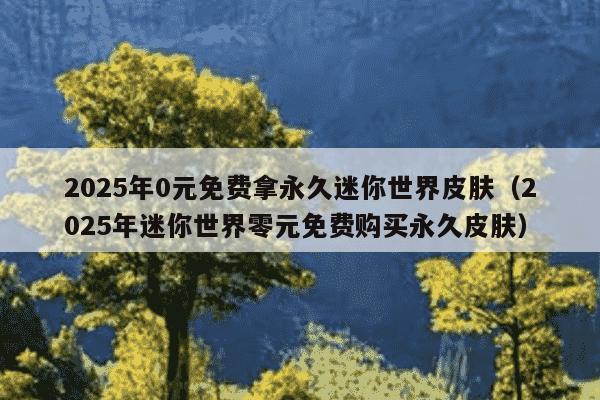 2025年0元免费拿永久迷你世界皮肤(2025年迷你世界零元免费购买永久皮肤)