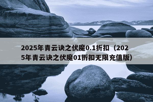 2025年青云诀之伏魔0.1折扣（2025年青云诀之伏魔01折扣无限充值版）