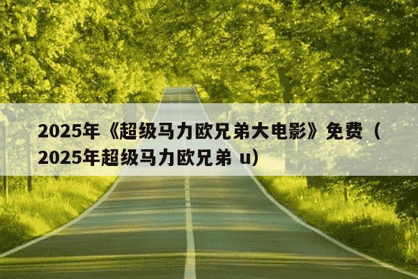 2025年《超级马力欧兄弟大电影》免费（2025年超级马力欧兄弟 u）