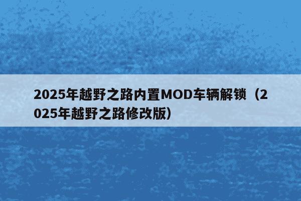 2025年越野之路内置MOD车辆解锁（2025年越野之路修改版）