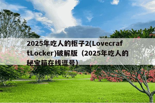 2025年吃人的柜子2(LovecraftLocker)破解版（2025年吃人的秘宝箱在线逗号）