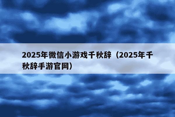 2025年微信小游戏千秋辞（2025年千秋辞手游官网）