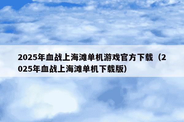 2025年血战上海滩单机游戏官方下载（2025年血战上海滩单机下载版）