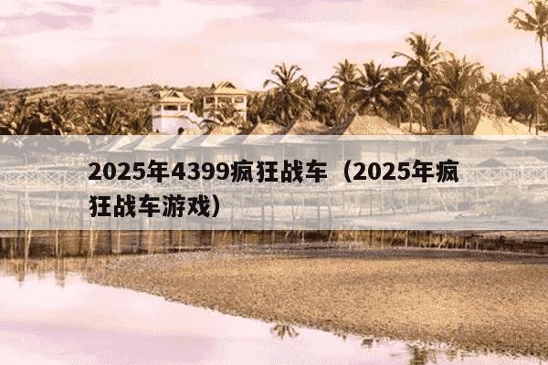 2025年4399疯狂战车（2025年疯狂战车游戏）