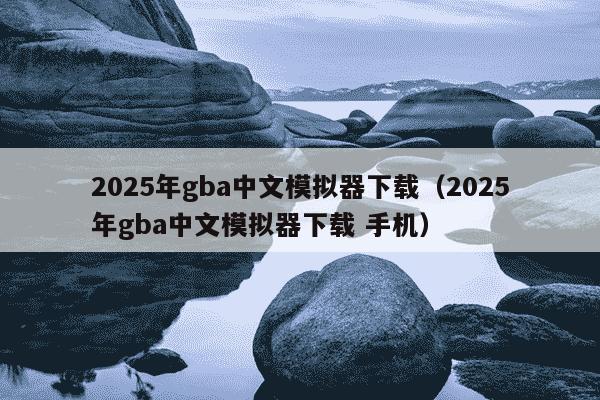 2025年gba中文模拟器下载（2025年gba中文模拟器下载 手机）