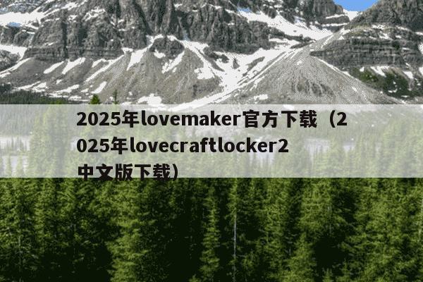 2025年lovemaker官方下载（2025年lovecraftlocker2中文版下载）