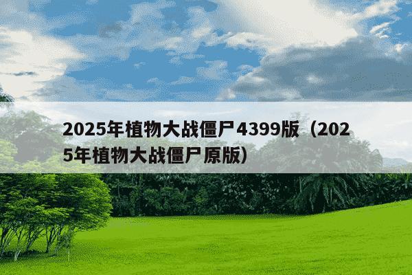 2025年植物大战僵尸4399版(2025年植物大战僵尸原版)