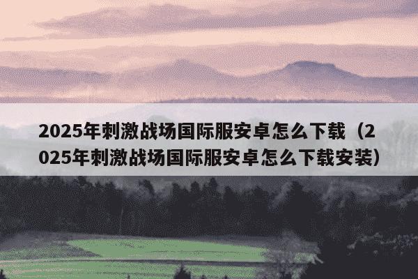 2025年刺激战场国际服安卓怎么下载(2025年刺激战场国际服安卓怎么下载安装)