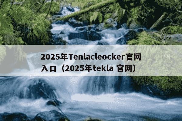 2025年Tenlacleocker官网入口(2025年tekla 官网)