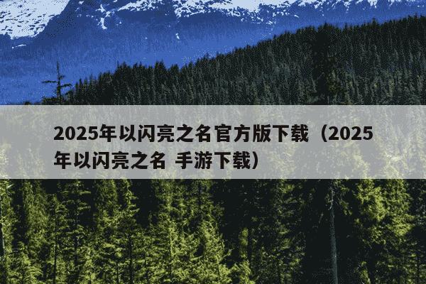 2025年以闪亮之名官方版下载（2025年以闪亮之名 手游下载）