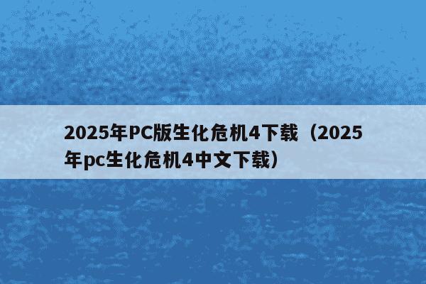 2025年PC版生化危机4下载（2025年pc生化危机4中文下载）