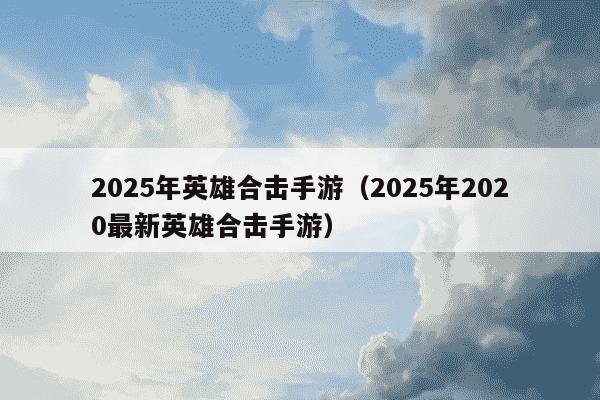 2025年英雄合击手游（2025年2020最新英雄合击手游）