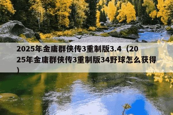 2025年金庸群侠传3重制版3.4（2025年金庸群侠传3重制版34野球怎么获得）
