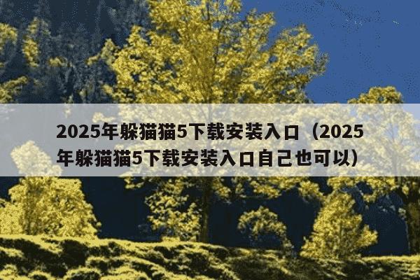 2025年躲猫猫5下载安装入口（2025年躲猫猫5下载安装入口自己也可以）