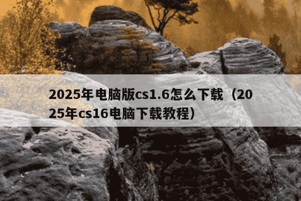 2025年电脑版cs1.6怎么下载(2025年cs16电脑下载教程)