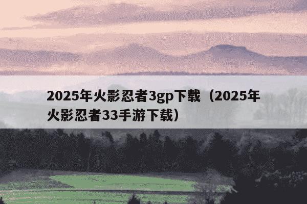 2025年火影忍者3gp下载（2025年火影忍者33手游下载）