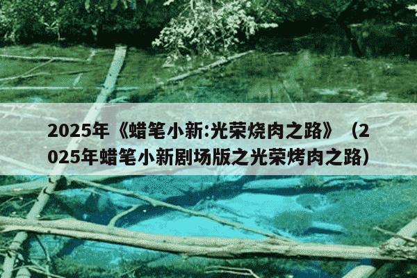 2025年《蜡笔小新:光荣烧肉之路》（2025年蜡笔小新剧场版之光荣烤肉之路）