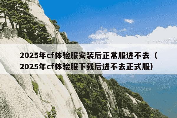 2025年cf体验服安装后正常服进不去（2025年cf体验服下载后进不去正式服）