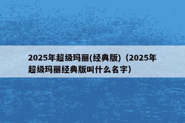 2025年超级玛丽(经典版)（2025年超级玛丽经典版叫什么名字）