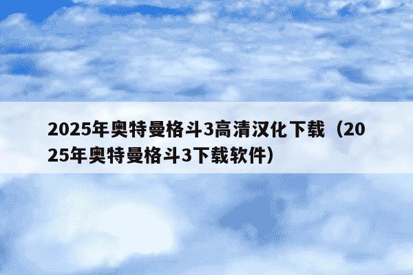 2025年奥特曼格斗3高清汉化下载（2025年奥特曼格斗3下载软件）