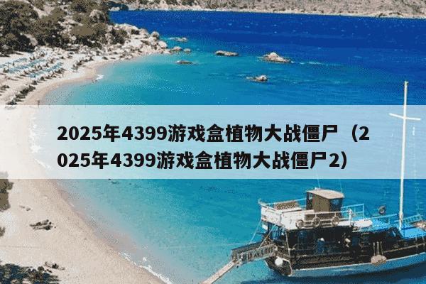 2025年4399游戏盒植物大战僵尸（2025年4399游戏盒植物大战僵尸2）
