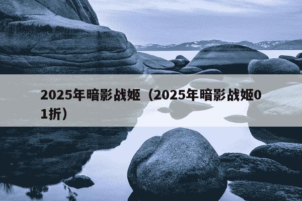 2025年暗影战姬（2025年暗影战姬01折）