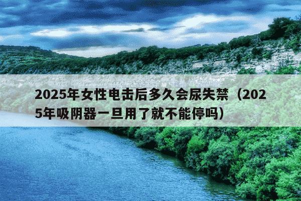 2025年女性电击后多久会尿失禁（2025年吸阴器一旦用了就不能停吗）