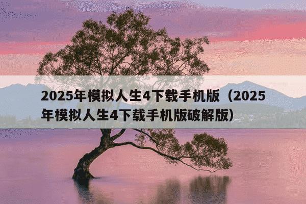 2025年模拟人生4下载手机版（2025年模拟人生4下载手机版破解版）