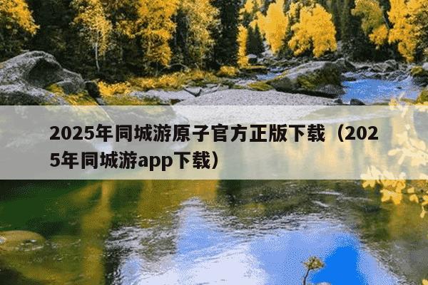 2025年同城游原子官方正版下载（2025年同城游app下载）