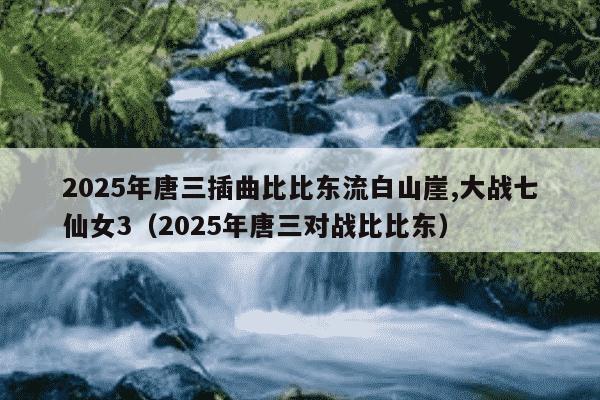 2025年唐三插曲比比东流白山崖,大战七仙女3（2025年唐三对战比比东）