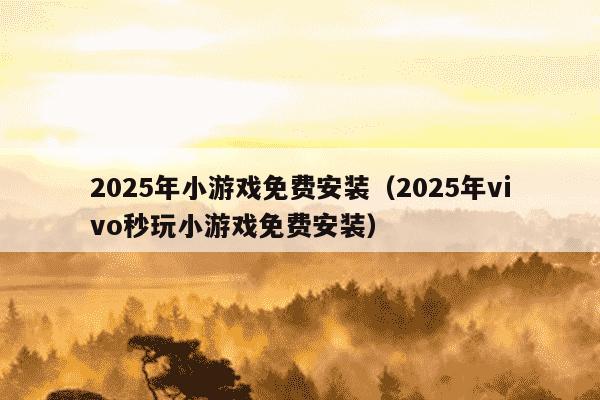2025年小游戏免费安装（2025年vivo秒玩小游戏免费安装）