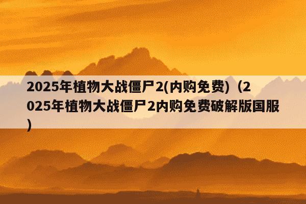 2025年植物大战僵尸2(内购免费)（2025年植物大战僵尸2内购免费破解版国服）