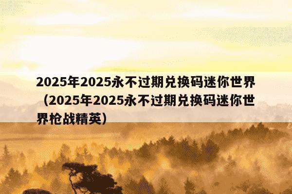 2025年2025永不过期兑换码迷你世界（2025年2025永不过期兑换码迷你世界枪战精英）
