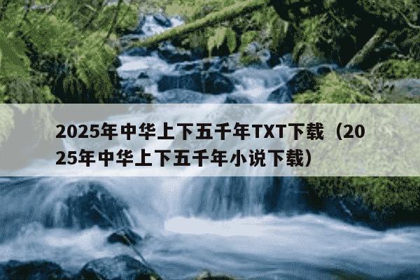 2025年中华上下五千年TXT下载（2025年中华上下五千年小说下载）