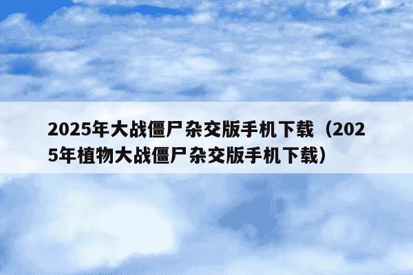 2025年大战僵尸杂交版手机下载（2025年植物大战僵尸杂交版手机下载）