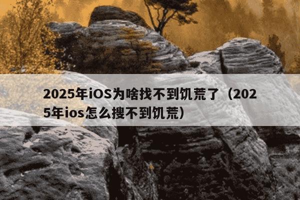 2025年iOS为啥找不到饥荒了(2025年ios怎么搜不到饥荒)